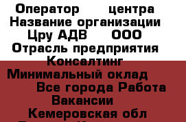 Оператор Call-центра › Название организации ­ Цру АДВ777, ООО › Отрасль предприятия ­ Консалтинг › Минимальный оклад ­ 50 000 - Все города Работа » Вакансии   . Кемеровская обл.,Ленинск-Кузнецкий г.